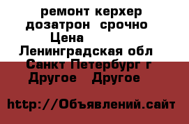 ремонт керхер дозатрон  срочно › Цена ­ 1 500 - Ленинградская обл., Санкт-Петербург г. Другое » Другое   